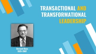 TRANSACTIONAL AND
TRANSFORMATIONAL
LEADERSHIP
Bernard Bass
1925-2007
 