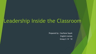 Leadership Inside the Classroom
Prepared by : Soufiane Sayah
English trainee
Group 2 /N °10
 
