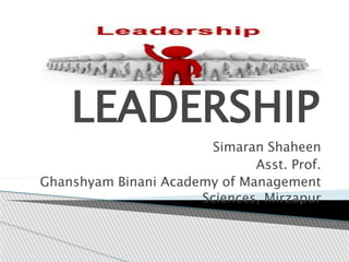 LEADERSHIP
Simaran Shaheen
Asst. Prof.
Ghanshyam Binani Academy of Management
Sciences, Mirzapur
 