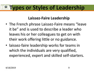 Types or Styles of Leadership
Laissez-Faire Leadership
• The French phrase Laissez-Faire means “leave
it be” and is used t...