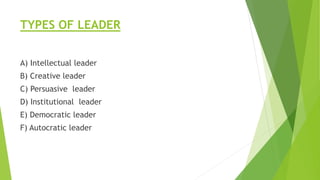 TYPES OF LEADER
A) Intellectual leader
B) Creative leader
C) Persuasive leader
D) Institutional leader
E) Democratic leade...