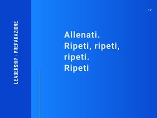 Allenati.
Ripeti, ripeti,
ripeti.
Ripeti
LEADERSHIP-PREPARAZIONE
17
 