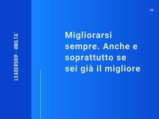 Migliorarsi
sempre. Anche e
soprattutto se
sei già il migliore
LEADERSHIP-UMILTA'
03
 