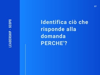 Identifica ciò che
risponde alla
domanda
PERCHE'?
LEADERSHIP-SCOPO
07
 