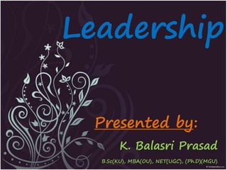 Leadership
Presented by:
K. Balasri Prasad
B.Sc(KU), MBA(OU), NET(UGC), (Ph.D)(MGU)
 