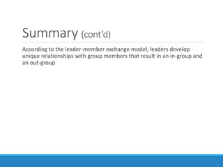 Summary (cont’d)
According to the leader-member exchange model, leaders develop
unique relationships with group members that result in an in-group and
an out-group
 