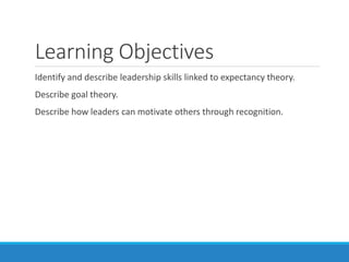 Learning Objectives
Identify and describe leadership skills linked to expectancy theory.
Describe goal theory.
Describe how leaders can motivate others through recognition.
 