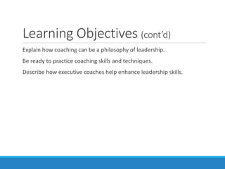 Learning Objectives (cont’d)
Explain how coaching can be a philosophy of leadership.
Be ready to practice coaching skills and techniques.
Describe how executive coaches help enhance leadership skills.
 