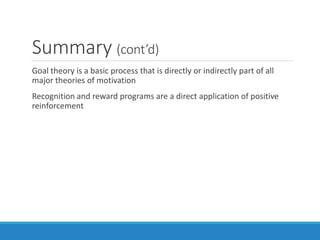 Summary (cont’d)
Goal theory is a basic process that is directly or indirectly part of all
major theories of motivation
Recognition and reward programs are a direct application of positive
reinforcement
 
