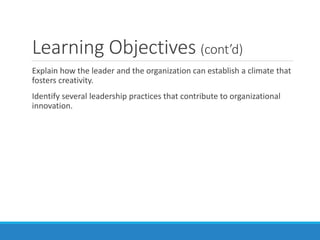 Learning Objectives (cont’d)
Explain how the leader and the organization can establish a climate that
fosters creativity.
Identify several leadership practices that contribute to organizational
innovation.
 
