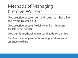 Methods of Managing
Creative Workers
Give creative people tools and resources that allow
their work to stand out
Give creative people flexibility and a minimum
amount of structure
Give gentle feedback when turning down an idea
Employ creative people to manage and evaluate
creative workers
 