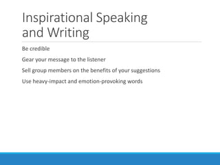 Inspirational Speaking
and Writing
Be credible
Gear your message to the listener
Sell group members on the benefits of your suggestions
Use heavy-impact and emotion-provoking words
 