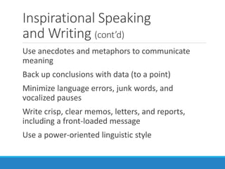 Inspirational Speaking
and Writing (cont’d)
Use anecdotes and metaphors to communicate
meaning
Back up conclusions with data (to a point)
Minimize language errors, junk words, and
vocalized pauses
Write crisp, clear memos, letters, and reports,
including a front-loaded message
Use a power-oriented linguistic style
 