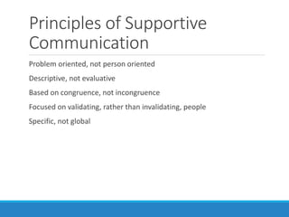Principles of Supportive
Communication
Problem oriented, not person oriented
Descriptive, not evaluative
Based on congruence, not incongruence
Focused on validating, rather than invalidating, people
Specific, not global
 