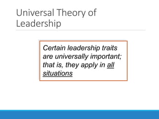 Universal Theory of
Leadership
Certain leadership traits
are universally important;
that is, they apply in all
situations
 