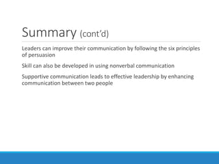 Summary (cont’d)
Leaders can improve their communication by following the six principles
of persuasion
Skill can also be developed in using nonverbal communication
Supportive communication leads to effective leadership by enhancing
communication between two people
 