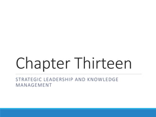 Chapter Thirteen
STRATEGIC LEADERSHIP AND KNOWLEDGE
MANAGEMENT
 