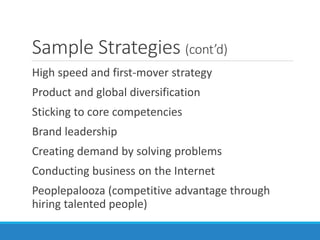 Sample Strategies (cont’d)
High speed and first-mover strategy
Product and global diversification
Sticking to core competencies
Brand leadership
Creating demand by solving problems
Conducting business on the Internet
Peoplepalooza (competitive advantage through
hiring talented people)
 
