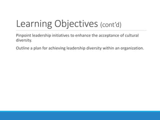 Learning Objectives (cont’d)
Pinpoint leadership initiatives to enhance the acceptance of cultural
diversity.
Outline a plan for achieving leadership diversity within an organization.
 
