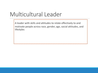Multicultural Leader
A leader with skills and attitudes to relate effectively to and
motivate people across race, gender, age, social attitudes, and
lifestyles
 