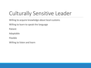 Culturally Sensitive Leader
Willing to acquire knowledge about local customs
Willing to learn to speak the language
Patient
Adaptable
Flexible
Willing to listen and learn
 
