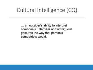 Cultural Intelligence (CQ)
… an outsider’s ability to interpret
someone’s unfamiliar and ambiguous
gestures the way that person’s
compatriots would.
 