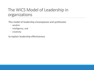 The WICS Model of Leadership in
organizations
This model of leadership encompasses and synthesizes
◦ wisdom
◦ intelligence, and
◦ creativity
to explain leadership effectiveness
 