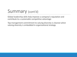 Summary (cont’d)
Global leadership skills help improve a company’s reputation and
contribute to a sustainable competitive advantage
Top management commitment to valuing diversity is clearest when
valuing diversity is embedded in organizational strategy
 