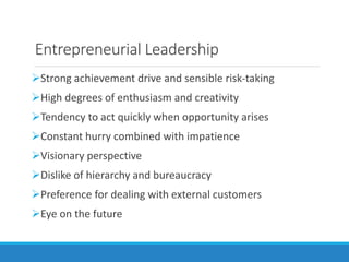 Entrepreneurial Leadership
Strong achievement drive and sensible risk-taking
High degrees of enthusiasm and creativity
Tendency to act quickly when opportunity arises
Constant hurry combined with impatience
Visionary perspective
Dislike of hierarchy and bureaucracy
Preference for dealing with external customers
Eye on the future
 