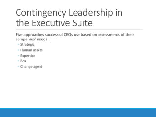 Contingency Leadership in
the Executive Suite
Five approaches successful CEOs use based on assessments of their
companies’ needs:
◦ Strategic
◦ Human assets
◦ Expertise
◦ Box
◦ Change agent
 