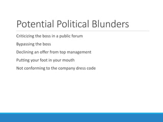 Potential Political Blunders
Criticizing the boss in a public forum
Bypassing the boss
Declining an offer from top management
Putting your foot in your mouth
Not conforming to the company dress code
 
