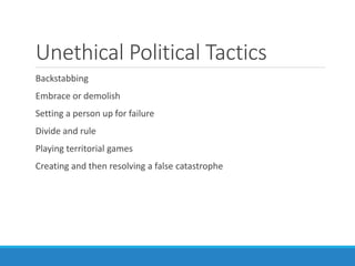Unethical Political Tactics
Backstabbing
Embrace or demolish
Setting a person up for failure
Divide and rule
Playing territorial games
Creating and then resolving a false catastrophe
 