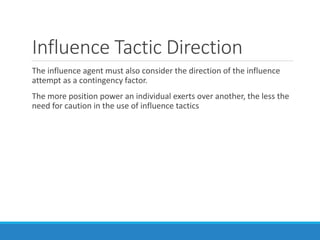 Influence Tactic Direction
The influence agent must also consider the direction of the influence
attempt as a contingency factor.
The more position power an individual exerts over another, the less the
need for caution in the use of influence tactics
 