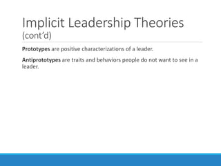 Implicit Leadership Theories
(cont’d)
Prototypes are positive characterizations of a leader.
Antiprototypes are traits and behaviors people do not want to see in a
leader.
 
