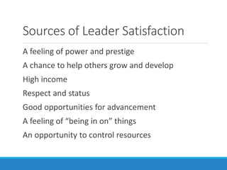 Sources of Leader Satisfaction
A feeling of power and prestige
A chance to help others grow and develop
High income
Respect and status
Good opportunities for advancement
A feeling of “being in on” things
An opportunity to control resources
 