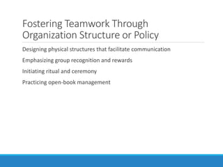 Fostering Teamwork Through
Organization Structure or Policy
Designing physical structures that facilitate communication
Emphasizing group recognition and rewards
Initiating ritual and ceremony
Practicing open-book management
 