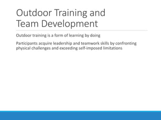 Outdoor Training and
Team Development
Outdoor training is a form of learning by doing
Participants acquire leadership and teamwork skills by confronting
physical challenges and exceeding self-imposed limitations
 