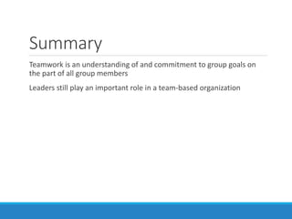 Summary
Teamwork is an understanding of and commitment to group goals on
the part of all group members
Leaders still play an important role in a team-based organization
 