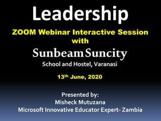 ZOOM Webinar Interactive Session
with
Leadership
Presented by:
Misheck Mutuzana
Microsoft Innovative Educator Expert- Zambia
SunbeamSuncity
School and Hostel,Varanasi
13th June, 2020
 