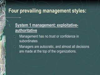 Four prevailing management styles:
1. System 1 management: exploitative-
authoritative
Management has no trust or confidence in
subordinates
Managers are autocratic, and almost all decisions
are made at the top of the organizations.
 