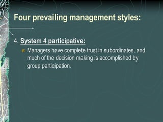 Four prevailing management styles:
4. System 4 participative:
Managers have complete trust in subordinates, and
much of the decision making is accomplished by
group participation.
 