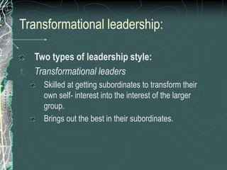 Transformational leadership:
Two types of leadership style:
1. Transformational leaders
Skilled at getting subordinates to transform their
own self- interest into the interest of the larger
group.
Brings out the best in their subordinates.
 