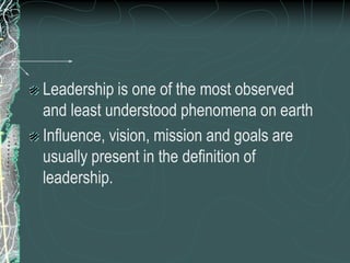Leadership is one of the most observed
and least understood phenomena on earth
Influence, vision, mission and goals are
usually present in the definition of
leadership.
 