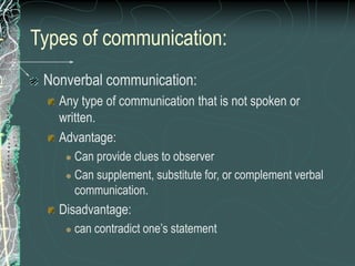 Types of communication:
Nonverbal communication:
Any type of communication that is not spoken or
written.
Advantage:
 Can provide clues to observer
 Can supplement, substitute for, or complement verbal
communication.
Disadvantage:
 can contradict one’s statement
 