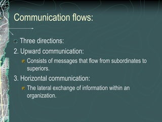 Communication flows:
Three directions:
2. Upward communication:
Consists of messages that flow from subordinates to
superiors.
3. Horizontal communication:
The lateral exchange of information within an
organization.
 
