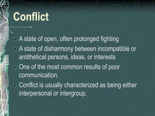 Conflict
A state of open, often prolonged fighting
A state of disharmony between incompatible or
antithetical persons, ideas, or interests
One of the most common results of poor
communication.
Conflict is usually characterized as being either
interpersonal or intergroup.
 