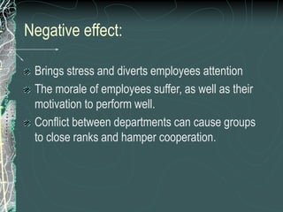 Negative effect:
Brings stress and diverts employees attention
The morale of employees suffer, as well as their
motivation to perform well.
Conflict between departments can cause groups
to close ranks and hamper cooperation.
 