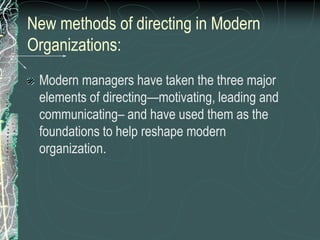New methods of directing in Modern
Organizations:
Modern managers have taken the three major
elements of directing—motivating, leading and
communicating– and have used them as the
foundations to help reshape modern
organization.
 