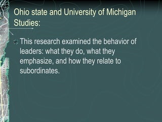 Ohio state and University of Michigan
Studies:
This research examined the behavior of
leaders: what they do, what they
emphasize, and how they relate to
subordinates.
 