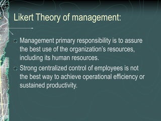 Likert Theory of management:
Management primary responsibility is to assure
the best use of the organization’s resources,
including its human resources.
Strong centralized control of employees is not
the best way to achieve operational efficiency or
sustained productivity.
 